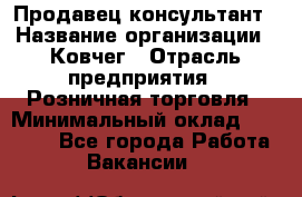 Продавец-консультант › Название организации ­ Ковчег › Отрасль предприятия ­ Розничная торговля › Минимальный оклад ­ 30 000 - Все города Работа » Вакансии   